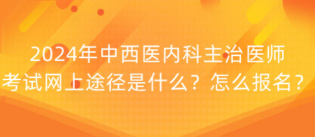 2024年中西醫(yī)內(nèi)科主治醫(yī)師考試網(wǎng)上途徑是什么？怎么報(bào)名？