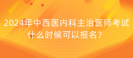2024年中西醫(yī)內(nèi)科主治醫(yī)師考試什么時候可以報名？