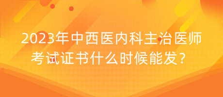 2023年中西醫(yī)內(nèi)科主治醫(yī)師考試證書什么時候能發(fā)？