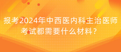 報考2024年中西醫(yī)內(nèi)科主治醫(yī)師考試都需要什么材料？