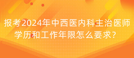 報考2024年中西醫(yī)內(nèi)科主治醫(yī)師學歷和工作年限怎么要求？
