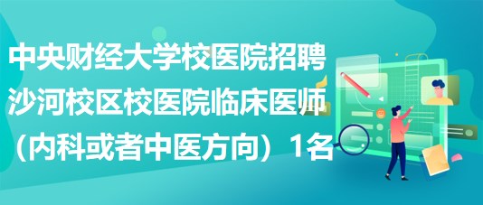 中央財經(jīng)大學校醫(yī)院招聘沙河校區(qū)校醫(yī)院臨床醫(yī)師（內科或者中醫(yī)方向）1名