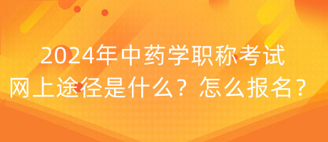 2024年中藥學職稱考試網(wǎng)上途徑是什么？怎么報名？