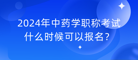 2024年中藥學職稱考試什么時候可以報名？