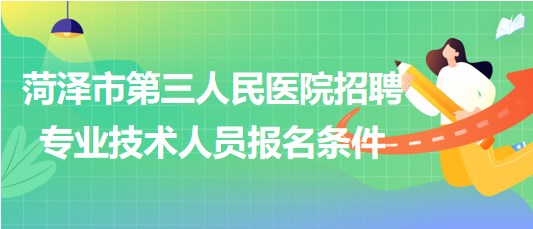 菏澤市第三人民醫(yī)院2023年招聘合同制專業(yè)技術(shù)人員報名條件