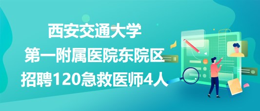 西安交通大學(xué)第一附屬醫(yī)院東院區(qū)招聘120急救醫(yī)師4人