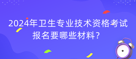 2024年衛(wèi)生專業(yè)技術(shù)資格考試報(bào)名要哪些材料？