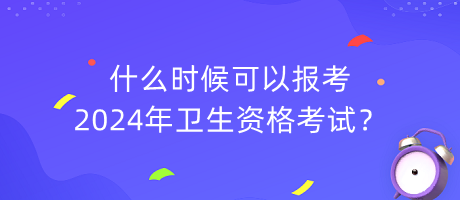 什么時候可以報考2024年衛(wèi)生資格考試？