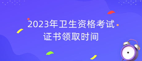 2023年衛(wèi)生資格考試證書(shū)領(lǐng)取時(shí)間
