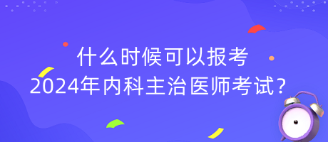 什么時(shí)候可以報(bào)考2024年內(nèi)科主治醫(yī)師考試？