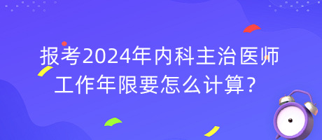 報(bào)考2024年內(nèi)科主治醫(yī)師工作年限要怎么計(jì)算？
