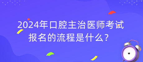 2024年口腔主治醫(yī)師考試報(bào)名的流程是什么？