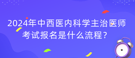 2024年中西醫(yī)內(nèi)科學(xué)主治醫(yī)師考試報名是什么流程？