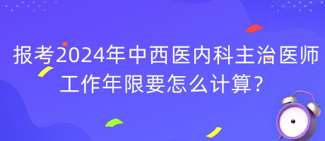 報(bào)考2024年中西醫(yī)內(nèi)科主治醫(yī)師工作年限要怎么計(jì)算？