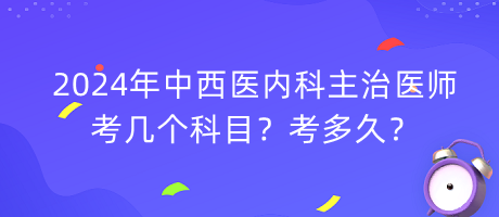 2024年中西醫(yī)內(nèi)科主治醫(yī)師考幾個(gè)科目？考多久？