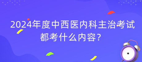 2024年度中西醫(yī)內(nèi)科主治考試都考什么內(nèi)容？