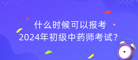 什么時(shí)候可以報(bào)考2024年初級(jí)中藥師考試？