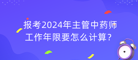 報(bào)考2024年主管中藥師工作年限要怎么計(jì)算？