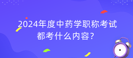 2024年度中藥學(xué)職稱考試都考什么內(nèi)容？