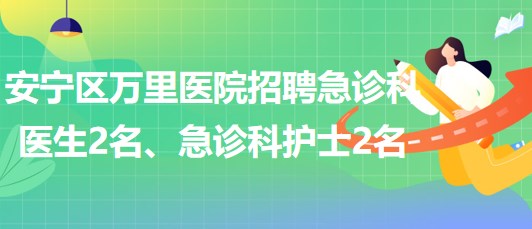 甘肅省蘭州市安寧區(qū)萬(wàn)里醫(yī)院招聘急診科醫(yī)生2名、急診科護(hù)士2名