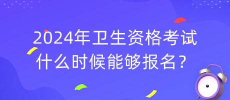 2024年衛(wèi)生資格考試什么時(shí)候能夠報(bào)名？