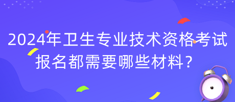 2024年衛(wèi)生專業(yè)技術(shù)資格考試報(bào)名都需要哪些材料？