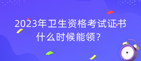 2023年衛(wèi)生資格考試證書什么時候能領(lǐng)？