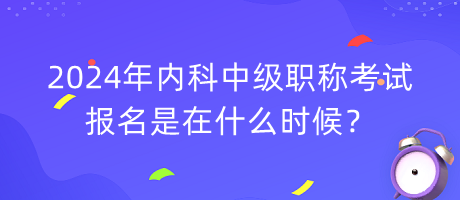 2024年內(nèi)科中級職稱考試報名是在什么時候？