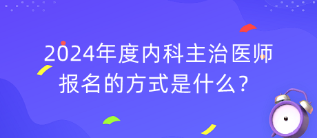 2024年度內(nèi)科主治醫(yī)師報(bào)名的方式是什么？