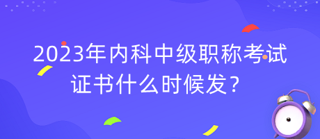 2023年內(nèi)科中級職稱考試證書什么時候發(fā)？