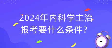 2024年內科學主治報考要什么條件？