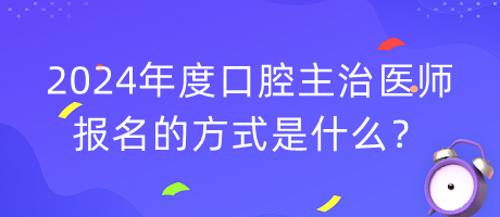 2024年度口腔主治醫(yī)師報(bào)名的方式是什么？