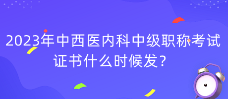 2023年中西醫(yī)內(nèi)科中級(jí)職稱考試證書(shū)什么時(shí)候發(fā)？