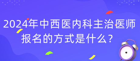 2024年度中西醫(yī)內(nèi)科主治醫(yī)師報(bào)名的方式是什么？