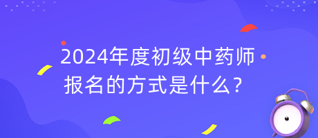 2024年度初級中藥師報名的方式是什么？
