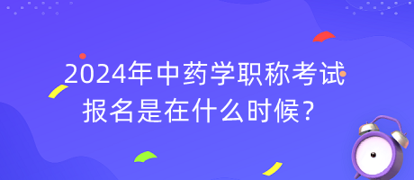 2024年中藥學(xué)職稱考試報(bào)名是在什么時(shí)候？