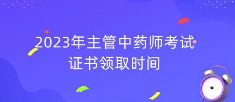 2023年主管中藥師考試證書(shū)領(lǐng)取時(shí)間