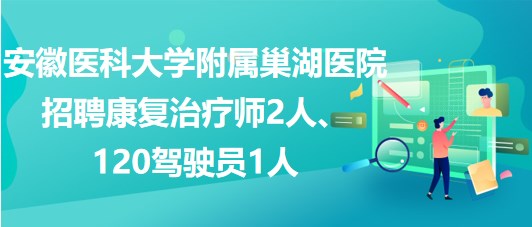 安徽醫(yī)科大學(xué)附屬巢湖醫(yī)院招聘康復(fù)治療師2人、120駕駛員1人