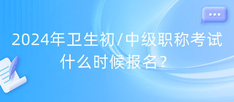 2024年衛(wèi)生初中級職稱考試什么時候報名？