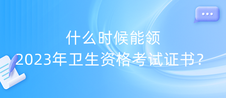 什么時候能領(lǐng)2023年衛(wèi)生資格考試證書？