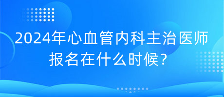 2024年心血管內(nèi)科主治醫(yī)師報(bào)名在什么時(shí)候？