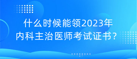 什么時候能領2023年內科主治醫(yī)師考試證書？