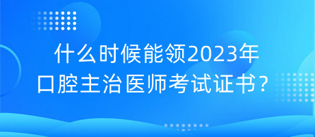 什么時候能領(lǐng)2023年口腔主治醫(yī)師考試證書？