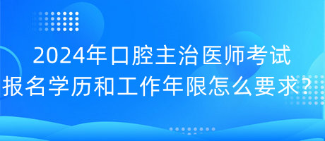 2024年口腔主治醫(yī)師考試報名學(xué)歷和工作年限怎么要求？
