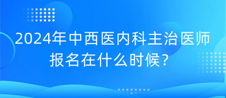 2024年中西醫(yī)內科主治醫(yī)師報名在什么時候？