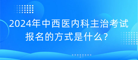2024年中西醫(yī)內(nèi)科主治考試報名的方式是什么？