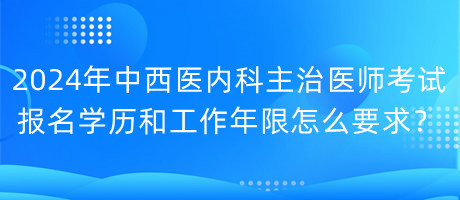 2024年中西醫(yī)內(nèi)科主治醫(yī)師考試報名學(xué)歷和工作年限怎么要求？