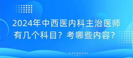 2024年中西醫(yī)內(nèi)科主治醫(yī)師有幾個科目？考哪些內(nèi)容？