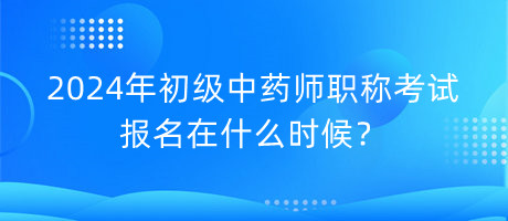 2024年初級(jí)中藥師職稱考試報(bào)名在什么時(shí)候？