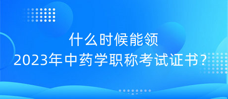 什么時(shí)候能領(lǐng)2023年中藥學(xué)職稱(chēng)考試證書(shū)？